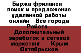 Биржа фриланса – поиск и предложение удалённой работы онлайн - Все города Работа » Дополнительный заработок и сетевой маркетинг   . Крым,Октябрьское